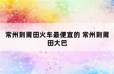 常州到莆田火车最便宜的 常州到莆田大巴